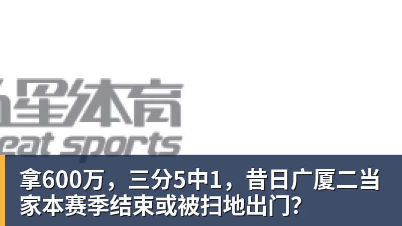 米兰体育拿600万，三分5中1，昔日广厦二当家本赛季结束或被扫地出门？