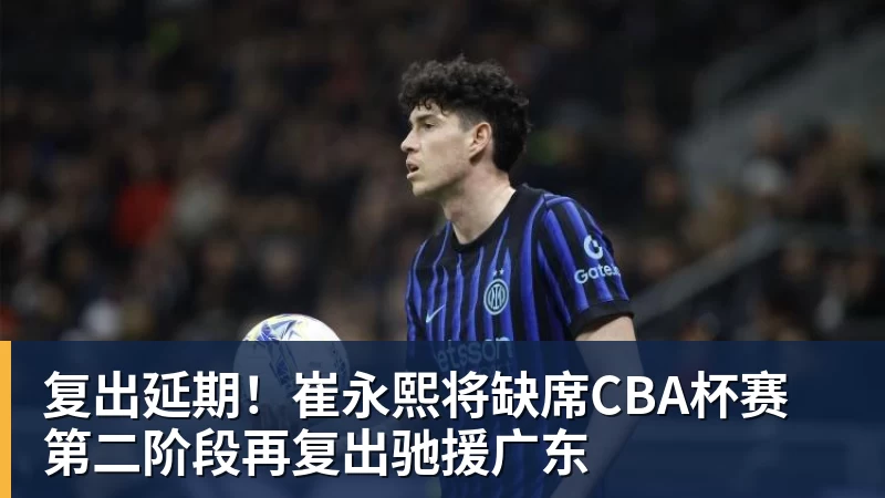 复出延期！崔永熙将缺席CBA杯赛 第二阶段再复出驰援广东