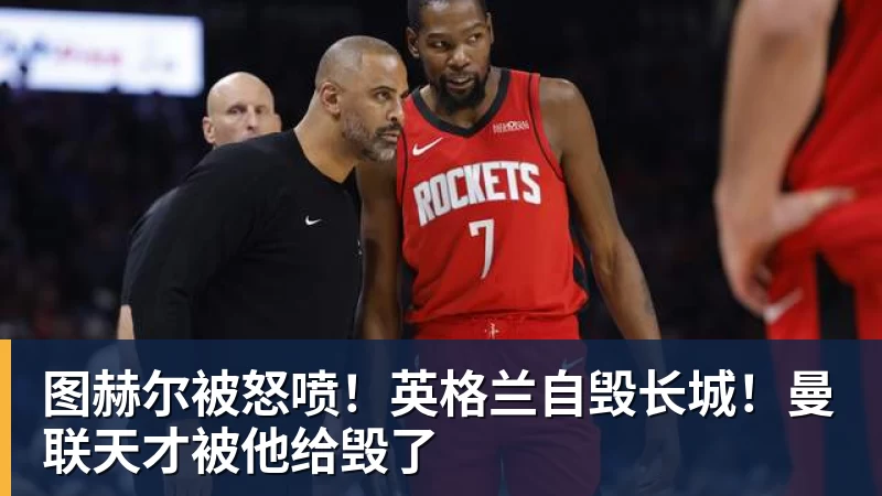 图赫尔被怒喷！英格兰自毁长城！曼联天才被他给毁了